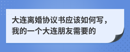 大连离婚协议书应该如何写，我的一个大连朋友需要的