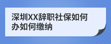 深圳XX辞职社保如何办如何缴纳