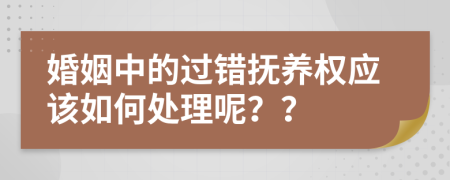 婚姻中的过错抚养权应该如何处理呢？？