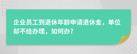 企业员工到退休年龄申请退休金，单位却不给办理，如何办？