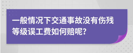 一般情况下交通事故没有伤残等级误工费如何赔呢？