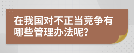 在我国对不正当竞争有哪些管理办法呢？