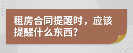 租房合同提醒时，应该提醒什么东西？