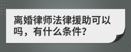 离婚律师法律援助可以吗，有什么条件？