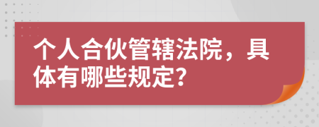 个人合伙管辖法院，具体有哪些规定？