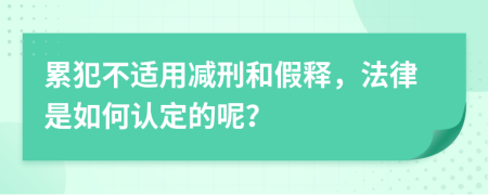 累犯不适用减刑和假释，法律是如何认定的呢？