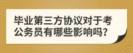 毕业第三方协议对于考公务员有哪些影响吗？