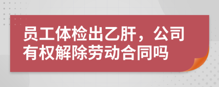 员工体检出乙肝，公司有权解除劳动合同吗