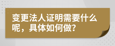 变更法人证明需要什么呢，具体如何做？