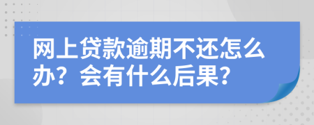 网上贷款逾期不还怎么办？会有什么后果？