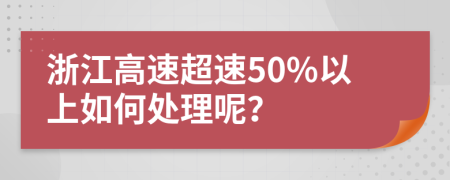 浙江高速超速50%以上如何处理呢？