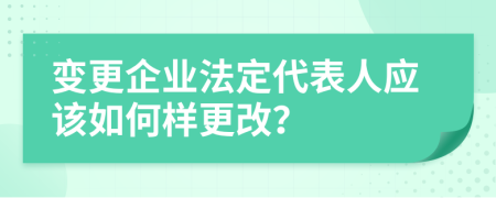 变更企业法定代表人应该如何样更改？