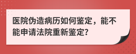 医院伪造病历如何鉴定，能不能申请法院重新鉴定？