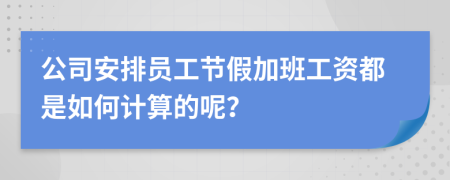 公司安排员工节假加班工资都是如何计算的呢？