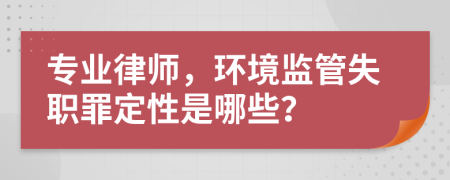 专业律师，环境监管失职罪定性是哪些？