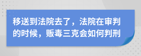 移送到法院去了，法院在审判的时候，贩毒三克会如何判刑