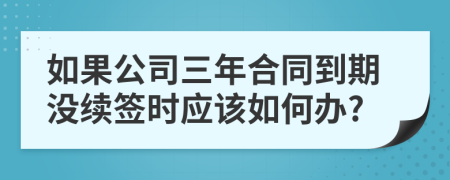 如果公司三年合同到期没续签时应该如何办?