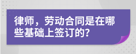 律师，劳动合同是在哪些基础上签订的？