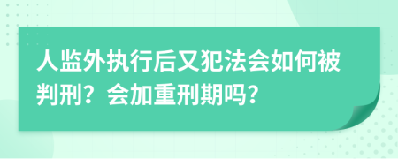 人监外执行后又犯法会如何被判刑？会加重刑期吗？