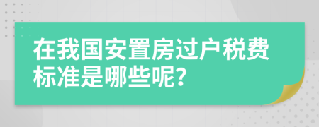 在我国安置房过户税费标准是哪些呢？