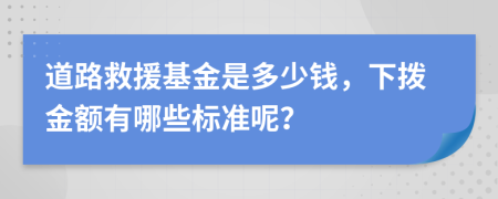 道路救援基金是多少钱，下拨金额有哪些标准呢？