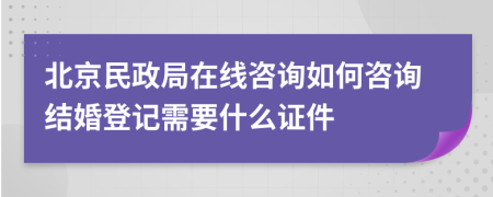 北京民政局在线咨询如何咨询结婚登记需要什么证件
