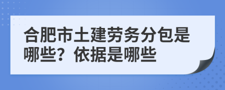 合肥市土建劳务分包是哪些？依据是哪些