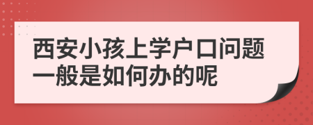 西安小孩上学户口问题一般是如何办的呢