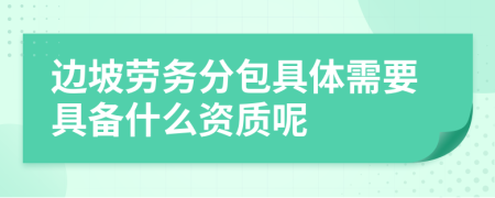 边坡劳务分包具体需要具备什么资质呢