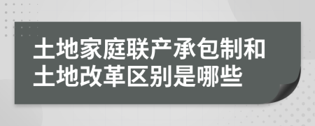 土地家庭联产承包制和土地改革区别是哪些