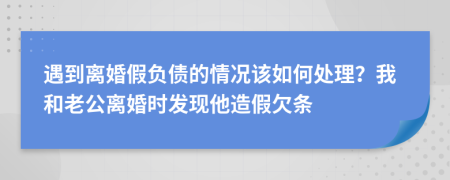 遇到离婚假负债的情况该如何处理？我和老公离婚时发现他造假欠条