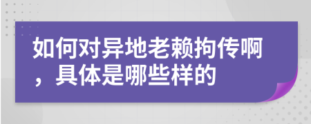 如何对异地老赖拘传啊，具体是哪些样的