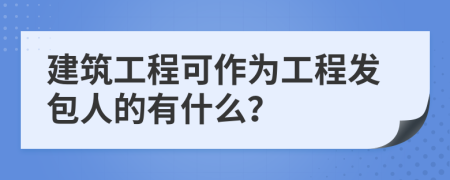 建筑工程可作为工程发包人的有什么？