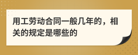 用工劳动合同一般几年的，相关的规定是哪些的