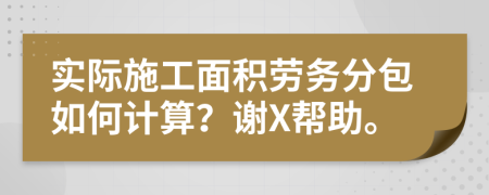 实际施工面积劳务分包如何计算？谢X帮助。