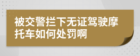 被交警拦下无证驾驶摩托车如何处罚啊