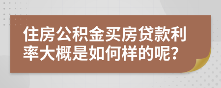 住房公积金买房贷款利率大概是如何样的呢？