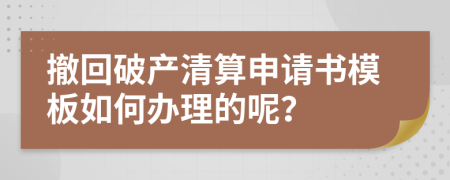 撤回破产清算申请书模板如何办理的呢？