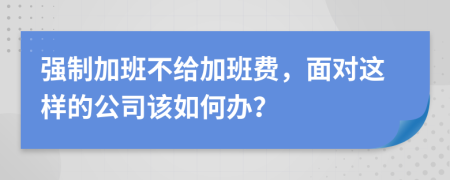 强制加班不给加班费，面对这样的公司该如何办？
