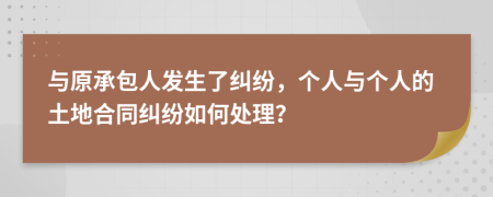 与原承包人发生了纠纷，个人与个人的土地合同纠纷如何处理？