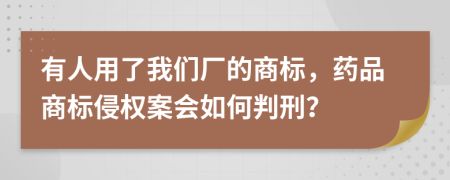 有人用了我们厂的商标，药品商标侵权案会如何判刑？