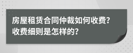 房屋租赁合同仲裁如何收费？收费细则是怎样的？