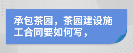承包茶园，茶园建设施工合同要如何写，