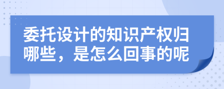 委托设计的知识产权归哪些，是怎么回事的呢