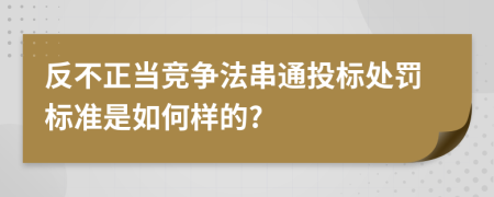 反不正当竞争法串通投标处罚标准是如何样的?