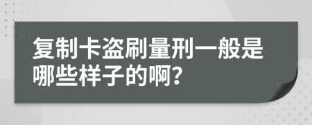 复制卡盗刷量刑一般是哪些样子的啊？