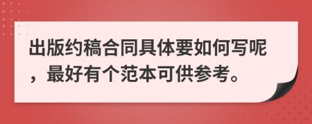 出版约稿合同具体要如何写呢，最好有个范本可供参考。