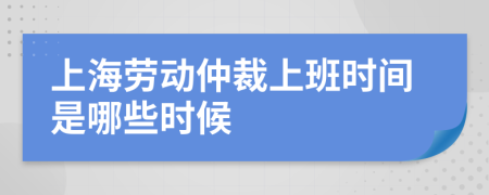 上海劳动仲裁上班时间是哪些时候