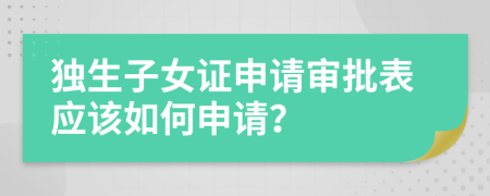 独生子女证申请审批表应该如何申请？