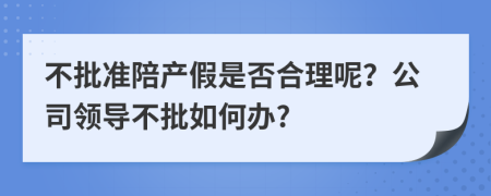 不批准陪产假是否合理呢？公司领导不批如何办?